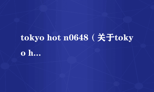 tokyo hot n0648（关于tokyo hot n0648的简介）