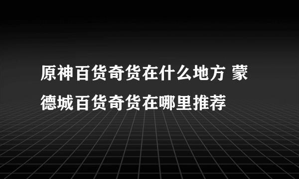 原神百货奇货在什么地方 蒙德城百货奇货在哪里推荐