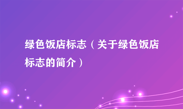 绿色饭店标志（关于绿色饭店标志的简介）