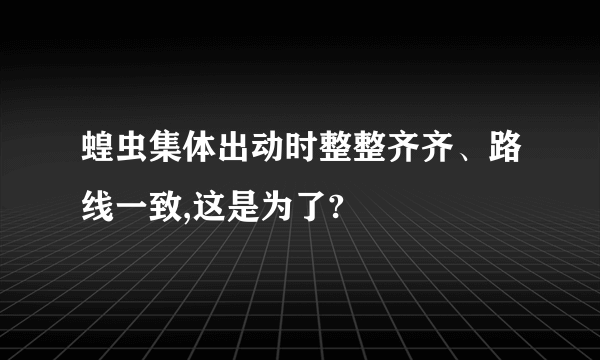 蝗虫集体出动时整整齐齐、路线一致,这是为了?