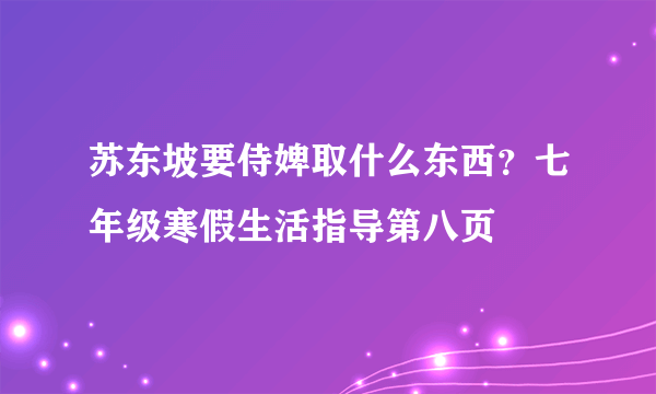 苏东坡要侍婢取什么东西？七年级寒假生活指导第八页