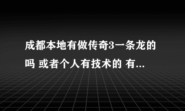 成都本地有做传奇3一条龙的吗 或者个人有技术的 有服务器的 本人想开个.想面谈 网站上的不放心Q50486456