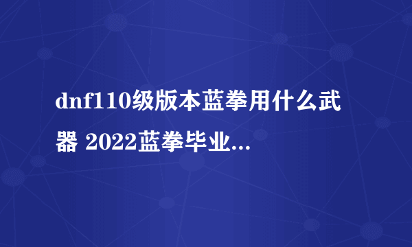 dnf110级版本蓝拳用什么武器 2022蓝拳毕业武器推荐