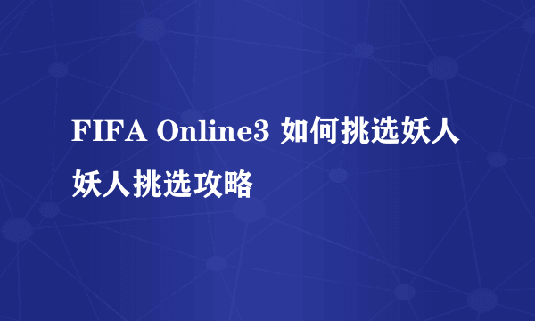 FIFA Online3 如何挑选妖人 妖人挑选攻略