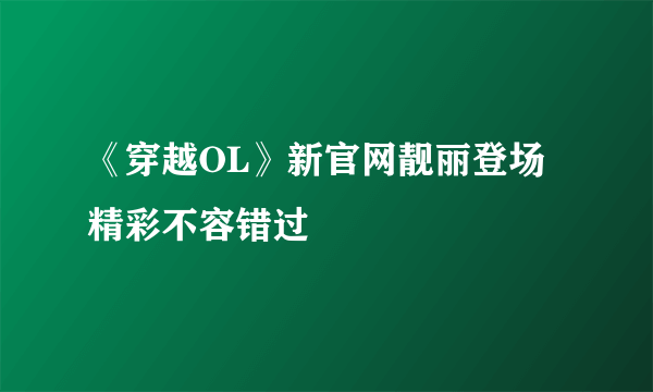 《穿越OL》新官网靓丽登场 精彩不容错过