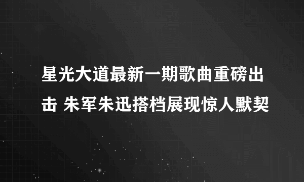 星光大道最新一期歌曲重磅出击 朱军朱迅搭档展现惊人默契