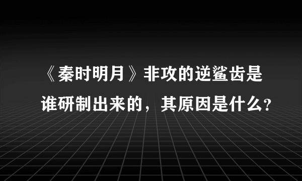 《秦时明月》非攻的逆鲨齿是谁研制出来的，其原因是什么？