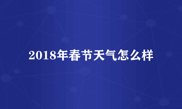 2018年春节天气怎么样