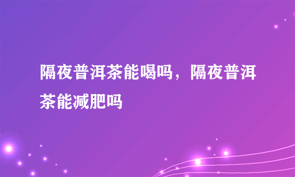 隔夜普洱茶能喝吗，隔夜普洱茶能减肥吗