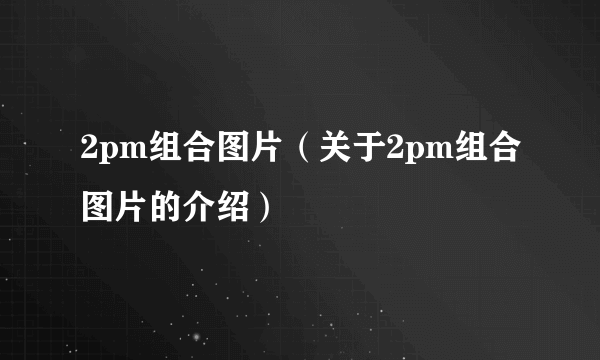 2pm组合图片（关于2pm组合图片的介绍）