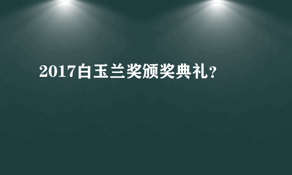 2017白玉兰奖颁奖典礼？