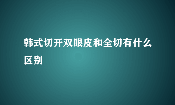 韩式切开双眼皮和全切有什么区别