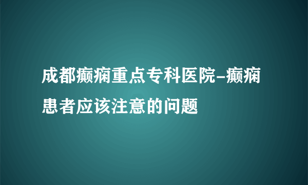 成都癫痫重点专科医院-癫痫患者应该注意的问题