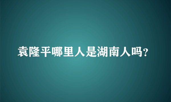 袁隆平哪里人是湖南人吗？