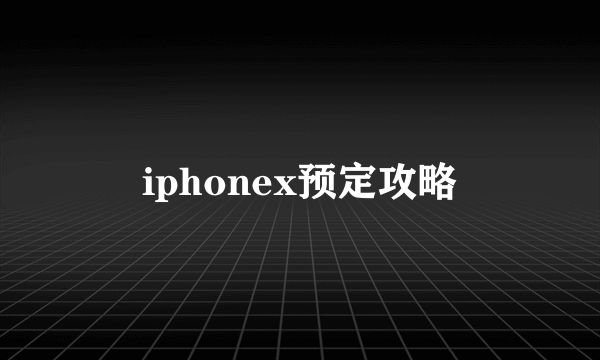 iphonex预定攻略