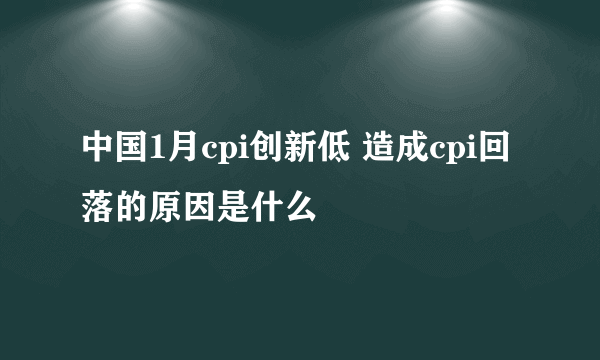 中国1月cpi创新低 造成cpi回落的原因是什么