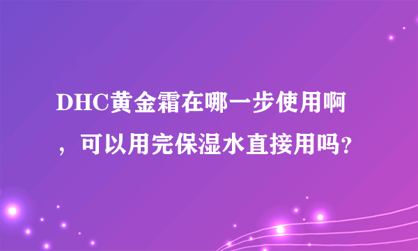 DHC黄金霜在哪一步使用啊，可以用完保湿水直接用吗？