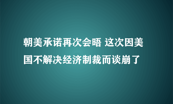 朝美承诺再次会晤 这次因美国不解决经济制裁而谈崩了