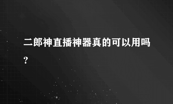 二郎神直播神器真的可以用吗？