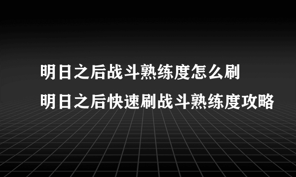 明日之后战斗熟练度怎么刷 明日之后快速刷战斗熟练度攻略