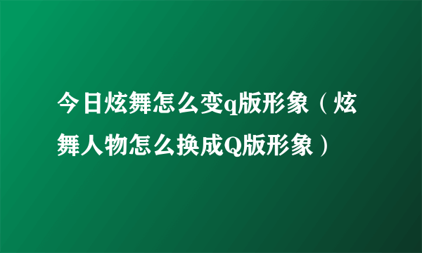 今日炫舞怎么变q版形象（炫舞人物怎么换成Q版形象）