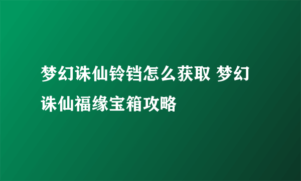 梦幻诛仙铃铛怎么获取 梦幻诛仙福缘宝箱攻略