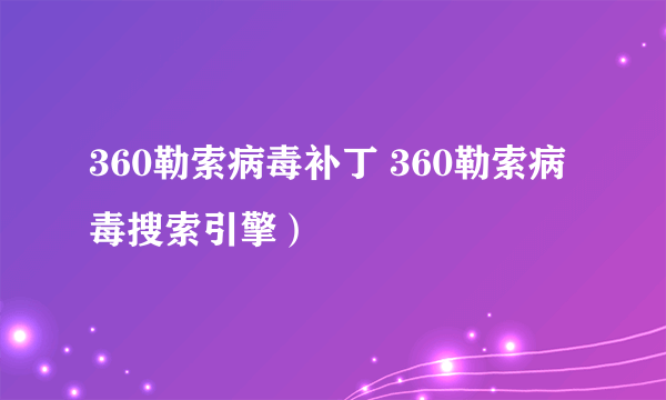 360勒索病毒补丁 360勒索病毒搜索引擎）