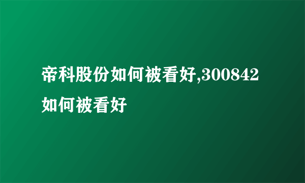 帝科股份如何被看好,300842如何被看好