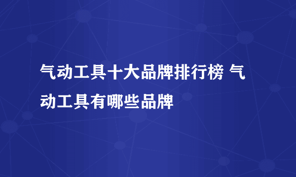 气动工具十大品牌排行榜 气动工具有哪些品牌