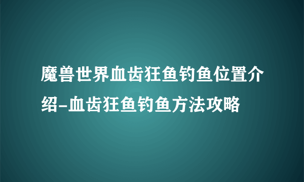 魔兽世界血齿狂鱼钓鱼位置介绍-血齿狂鱼钓鱼方法攻略