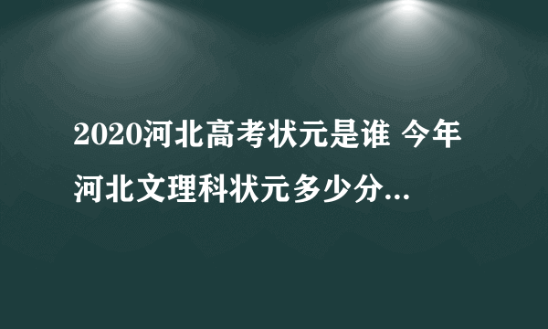 2020河北高考状元是谁 今年河北文理科状元多少分是哪个学校