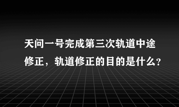 天问一号完成第三次轨道中途修正，轨道修正的目的是什么？