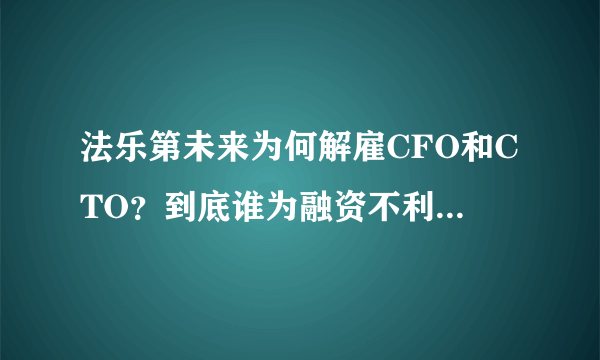 法乐第未来为何解雇CFO和CTO？到底谁为融资不利事件背锅？