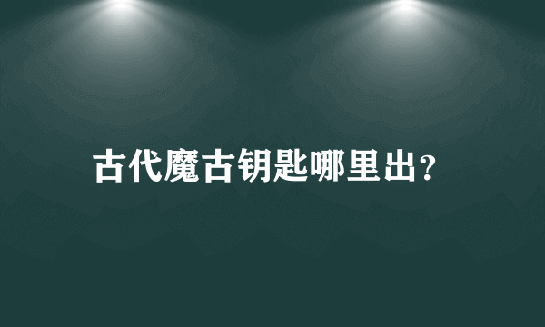 古代魔古钥匙哪里出？