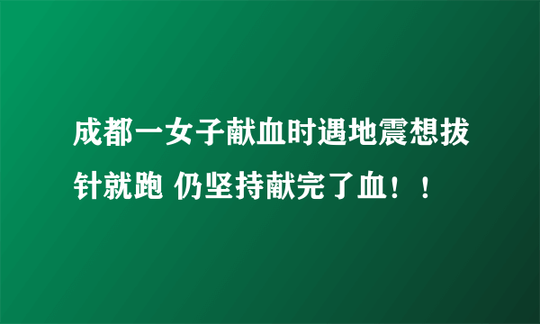 成都一女子献血时遇地震想拔针就跑 仍坚持献完了血！！