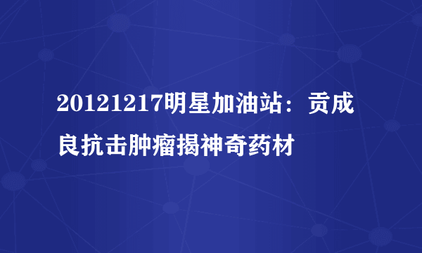 20121217明星加油站：贡成良抗击肿瘤揭神奇药材