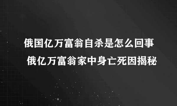 俄国亿万富翁自杀是怎么回事 俄亿万富翁家中身亡死因揭秘