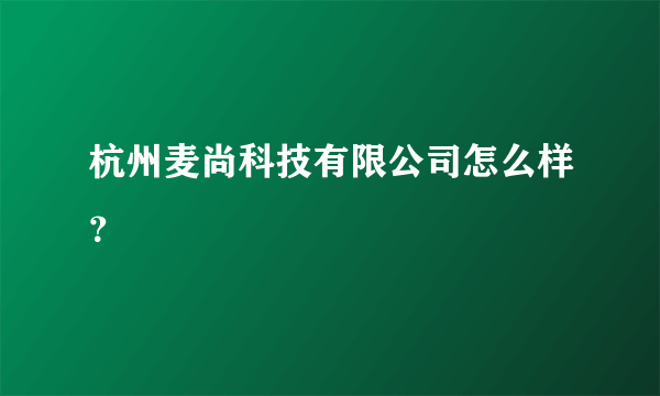 杭州麦尚科技有限公司怎么样？