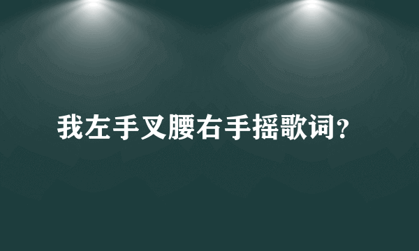 我左手叉腰右手摇歌词？