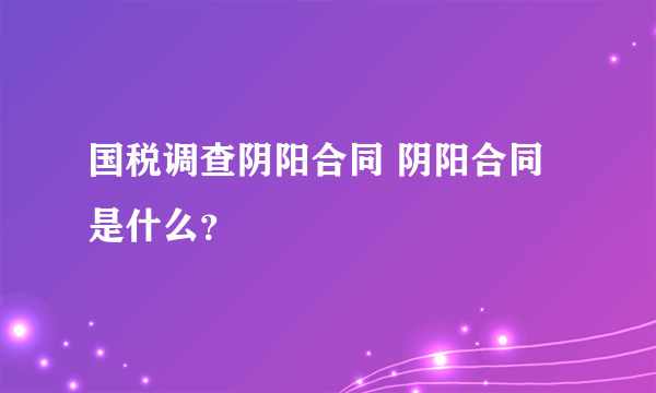 国税调查阴阳合同 阴阳合同是什么？