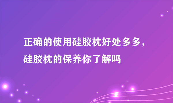 正确的使用硅胶枕好处多多，硅胶枕的保养你了解吗