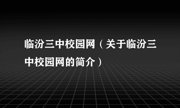 临汾三中校园网（关于临汾三中校园网的简介）