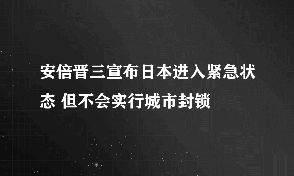 安倍晋三宣布日本进入紧急状态 但不会实行城市封锁