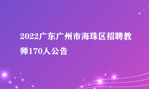 2022广东广州市海珠区招聘教师170人公告