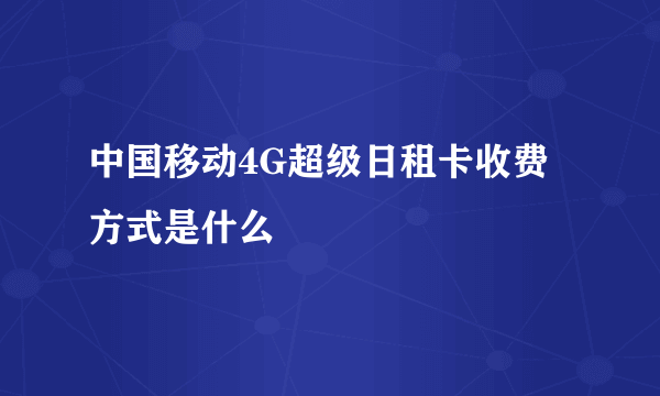 中国移动4G超级日租卡收费方式是什么