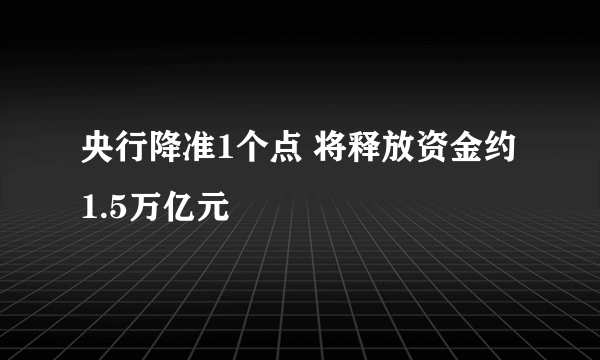 央行降准1个点 将释放资金约1.5万亿元