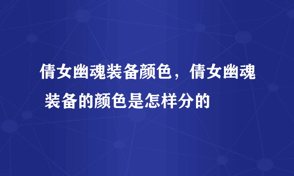 倩女幽魂装备颜色，倩女幽魂 装备的颜色是怎样分的