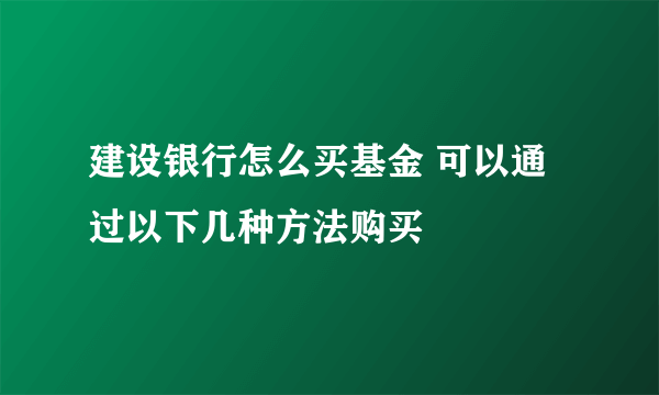 建设银行怎么买基金 可以通过以下几种方法购买