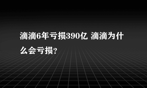 滴滴6年亏损390亿 滴滴为什么会亏损？