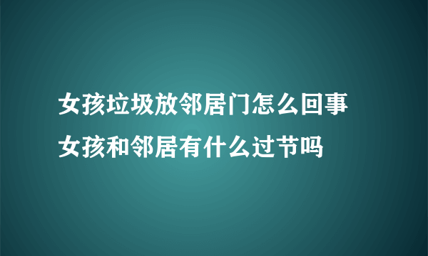 女孩垃圾放邻居门怎么回事 女孩和邻居有什么过节吗